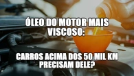 Óleo do motor mais viscoso: carros acima dos 50 mil km precisam dele?